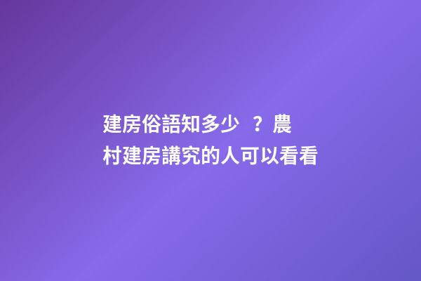 建房俗語知多少？農村建房講究的人可以看看